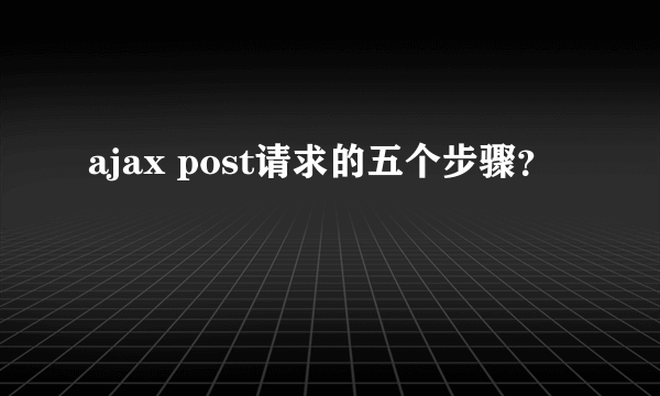 ajax post请求的五个步骤？