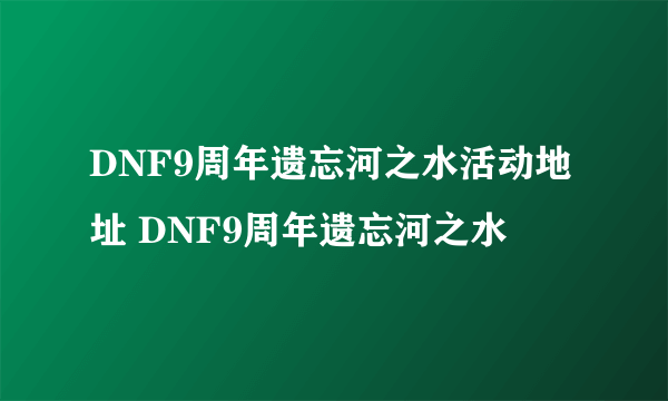 DNF9周年遗忘河之水活动地址 DNF9周年遗忘河之水