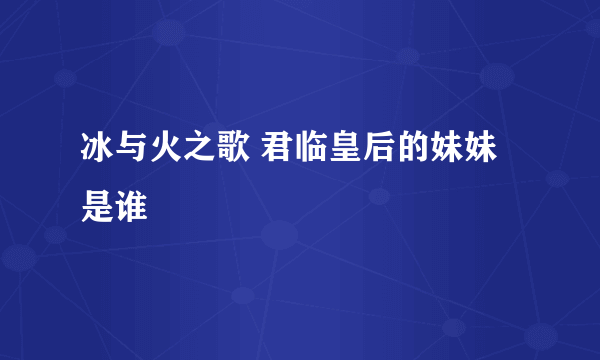 冰与火之歌 君临皇后的妹妹是谁
