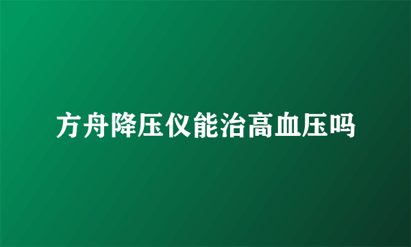 方舟降压仪能治高血压吗