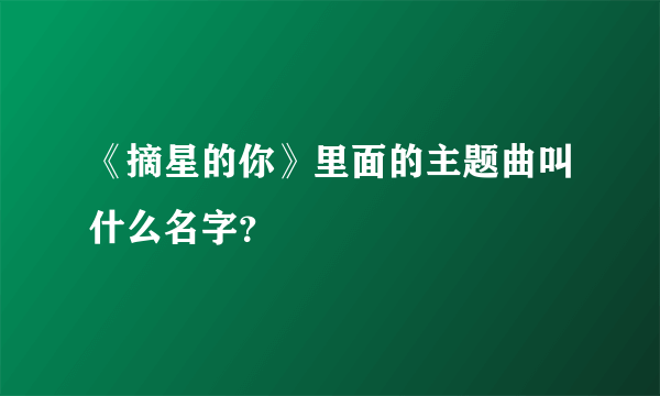 《摘星的你》里面的主题曲叫什么名字？
