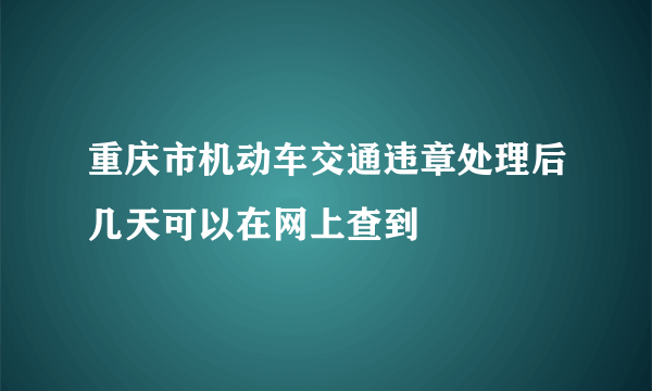 重庆市机动车交通违章处理后几天可以在网上查到