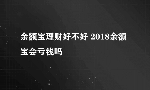 余额宝理财好不好 2018余额宝会亏钱吗