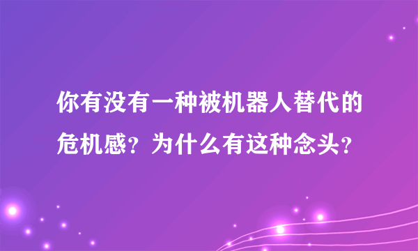 你有没有一种被机器人替代的危机感？为什么有这种念头？