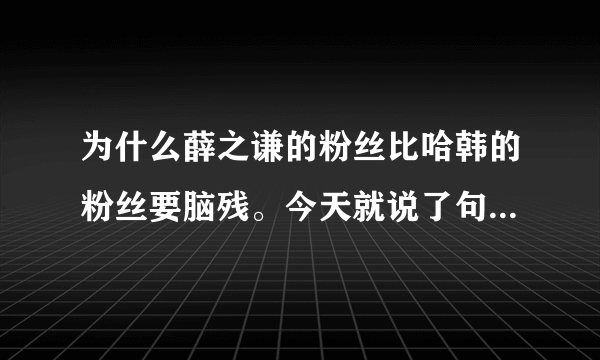 为什么薛之谦的粉丝比哈韩的粉丝要脑残。今天就说了句 歌就一般没有到好听的程度