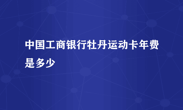 中国工商银行牡丹运动卡年费是多少