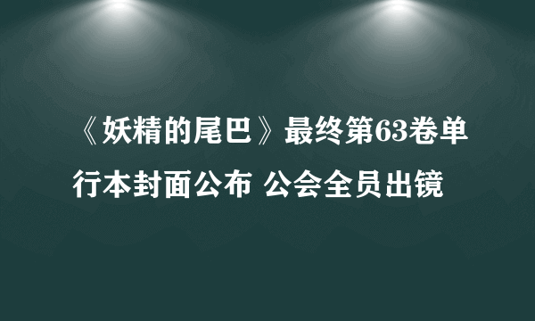 《妖精的尾巴》最终第63卷单行本封面公布 公会全员出镜