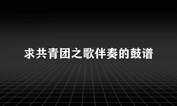 求共青团之歌伴奏的鼓谱