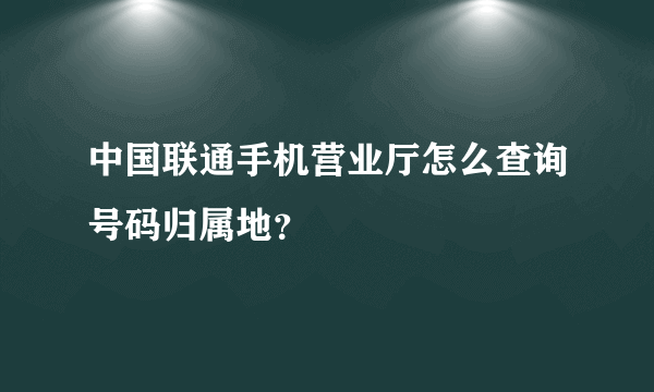 中国联通手机营业厅怎么查询号码归属地？