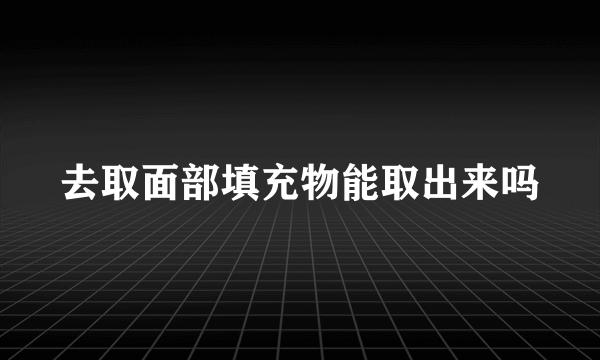 去取面部填充物能取出来吗