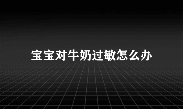 宝宝对牛奶过敏怎么办