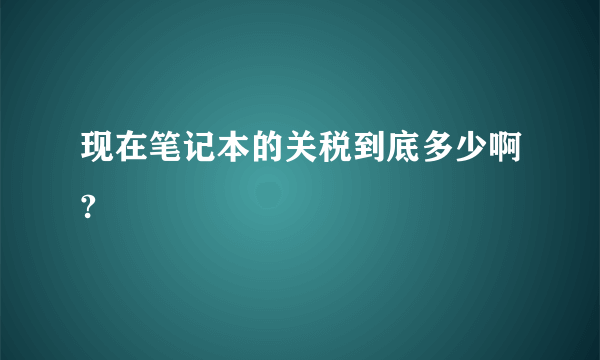 现在笔记本的关税到底多少啊?