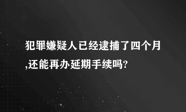犯罪嫌疑人已经逮捕了四个月,还能再办延期手续吗?