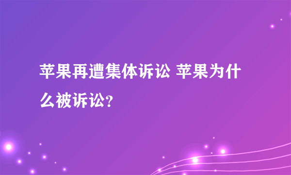 苹果再遭集体诉讼 苹果为什么被诉讼？