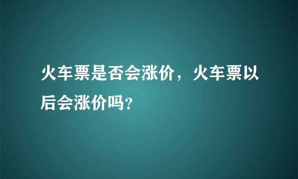 火车票是否会涨价，火车票以后会涨价吗？