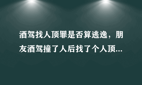 酒驾找人顶罪是否算逃逸，朋友酒驾撞了人后找了个人顶罪，请问这种情况算逃逸吗？
