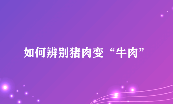 如何辨别猪肉变“牛肉”
