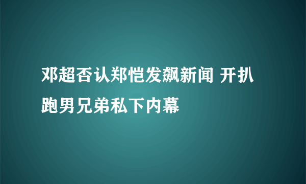邓超否认郑恺发飙新闻 开扒跑男兄弟私下内幕