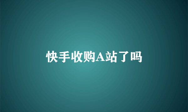 快手收购A站了吗