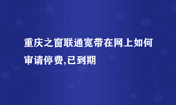 重庆之窗联通宽带在网上如何审请停费,已到期