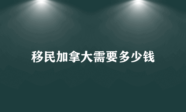 移民加拿大需要多少钱