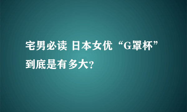 宅男必读 日本女优“G罩杯”到底是有多大？
