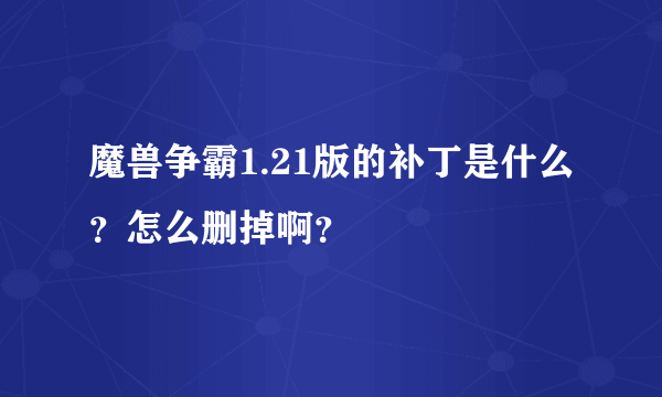 魔兽争霸1.21版的补丁是什么？怎么删掉啊？