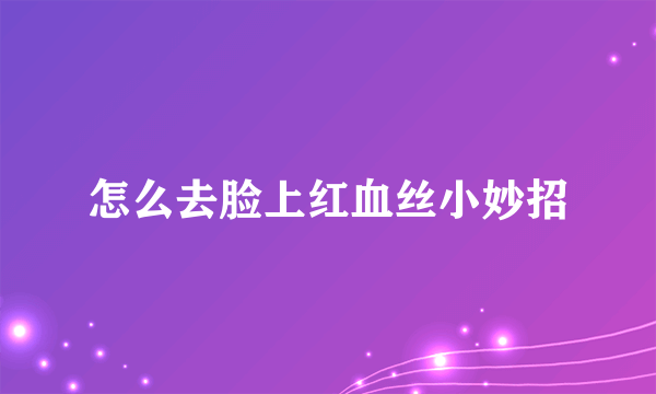 怎么去脸上红血丝小妙招