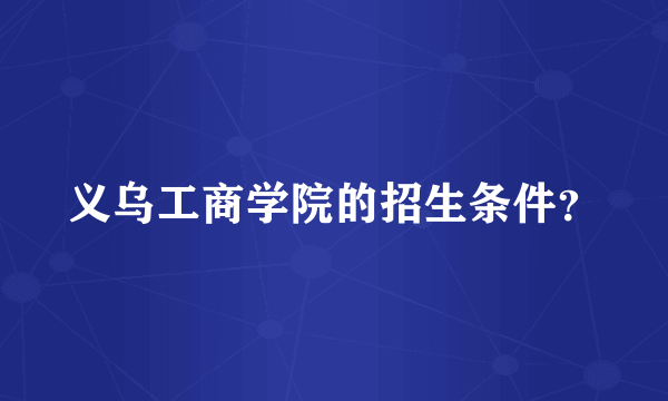 义乌工商学院的招生条件？