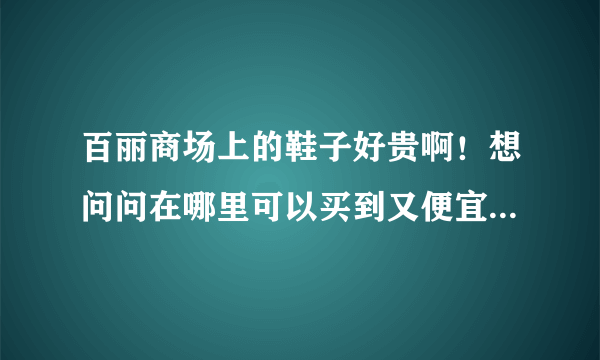 百丽商场上的鞋子好贵啊！想问问在哪里可以买到又便宜又是正品的货哦！