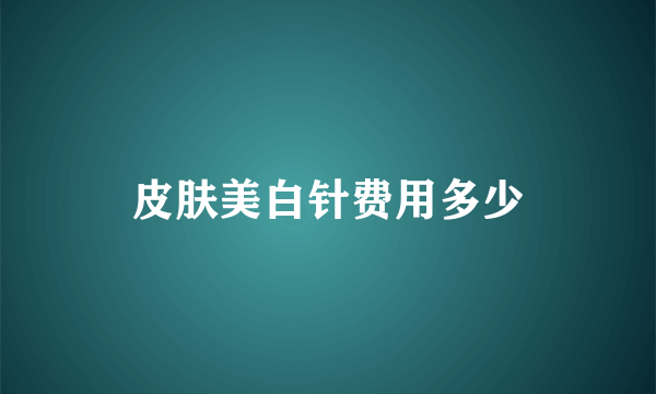 皮肤美白针费用多少