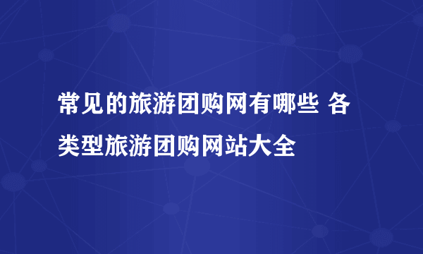 常见的旅游团购网有哪些 各类型旅游团购网站大全