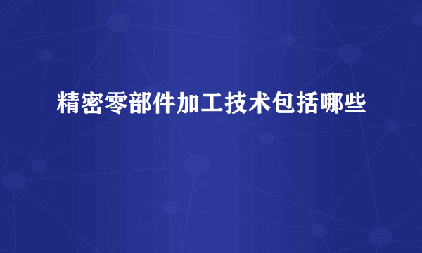 精密零部件加工技术包括哪些