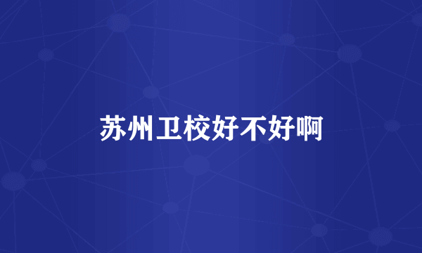 苏州卫校好不好啊