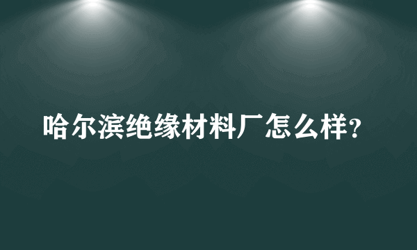 哈尔滨绝缘材料厂怎么样？