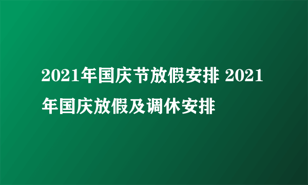 2021年国庆节放假安排 2021年国庆放假及调休安排