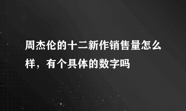 周杰伦的十二新作销售量怎么样，有个具体的数字吗