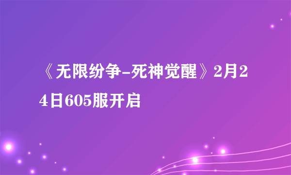 《无限纷争-死神觉醒》2月24日605服开启