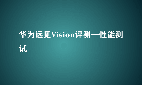 华为远见Vision评测—性能测试