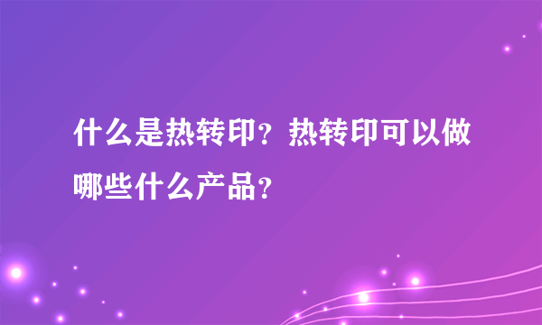 什么是热转印？热转印可以做哪些什么产品？