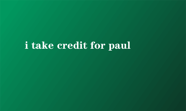 i take credit for paul