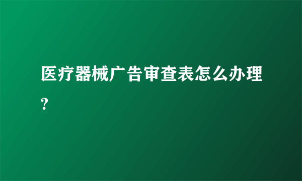 医疗器械广告审查表怎么办理?