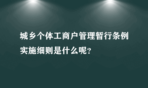 城乡个体工商户管理暂行条例实施细则是什么呢？