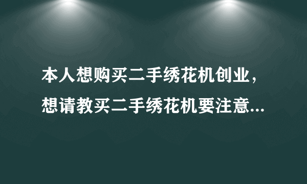 本人想购买二手绣花机创业，想请教买二手绣花机要注意什么问题？怎么辨别机器的机龄和好坏？谢谢！！