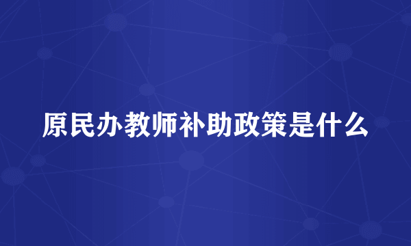 原民办教师补助政策是什么