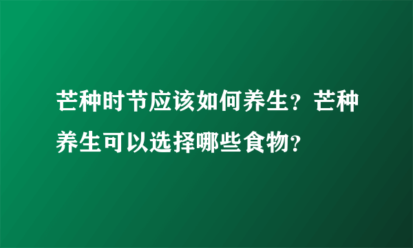 芒种时节应该如何养生？芒种养生可以选择哪些食物？