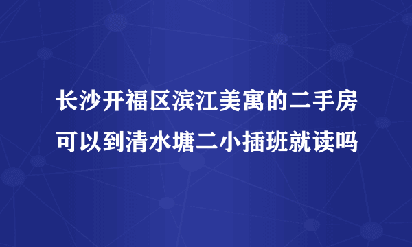 长沙开福区滨江美寓的二手房可以到清水塘二小插班就读吗