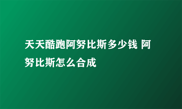 天天酷跑阿努比斯多少钱 阿努比斯怎么合成