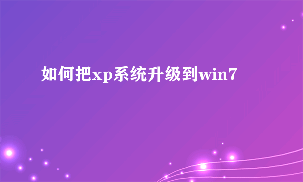 如何把xp系统升级到win7