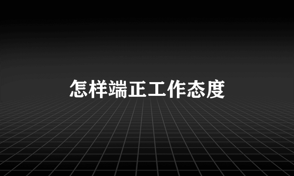 怎样端正工作态度